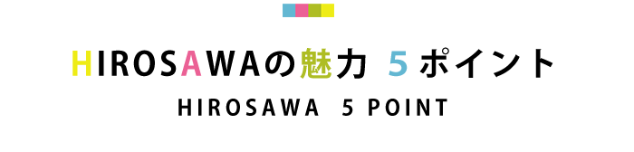 HIROSAWAの魅力 ５ポイント