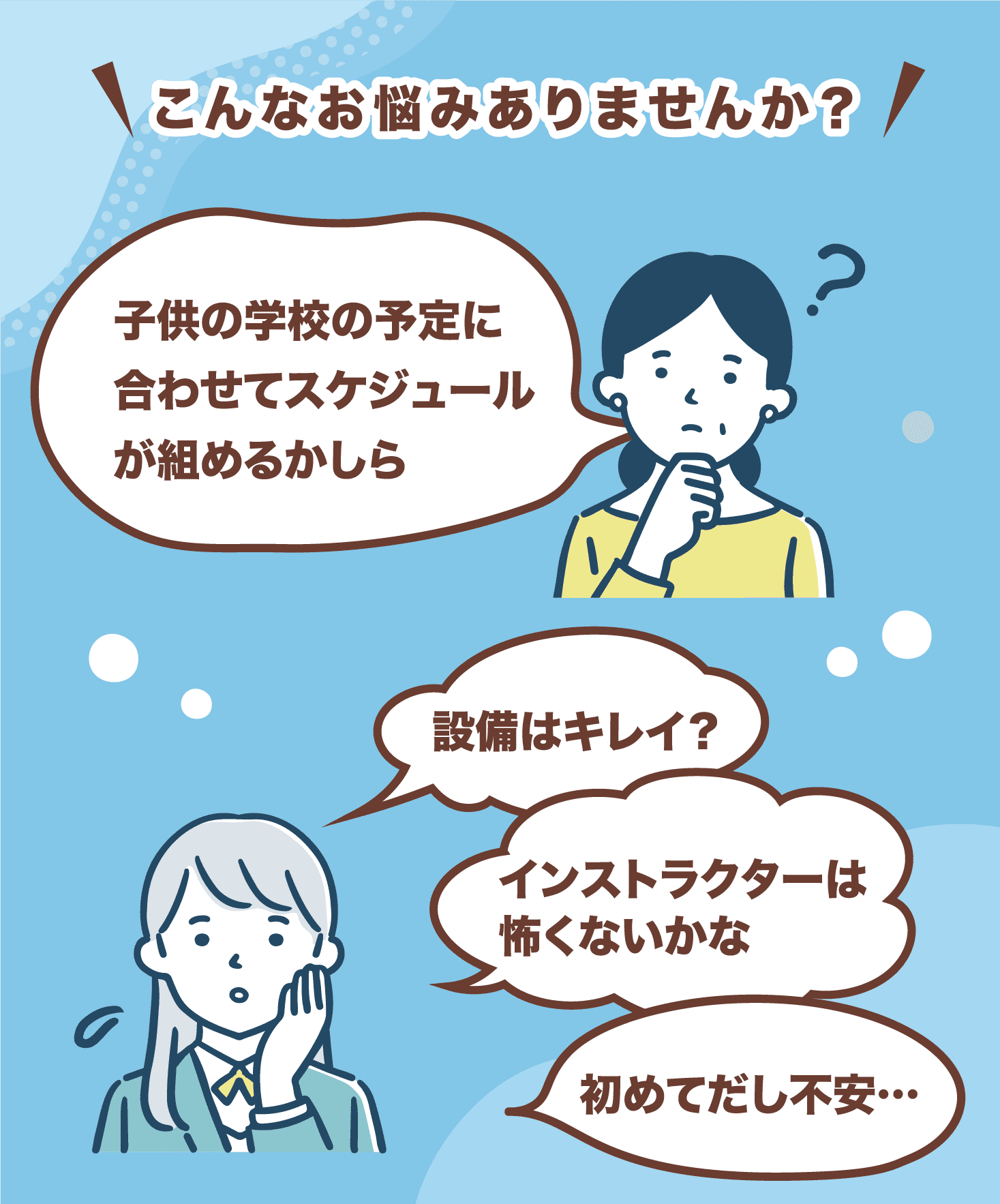 「子供の学校の予定に合わせてスケジュールを組めるかしら」「インストラクターは怖くないかな」「初めてだし不安...」