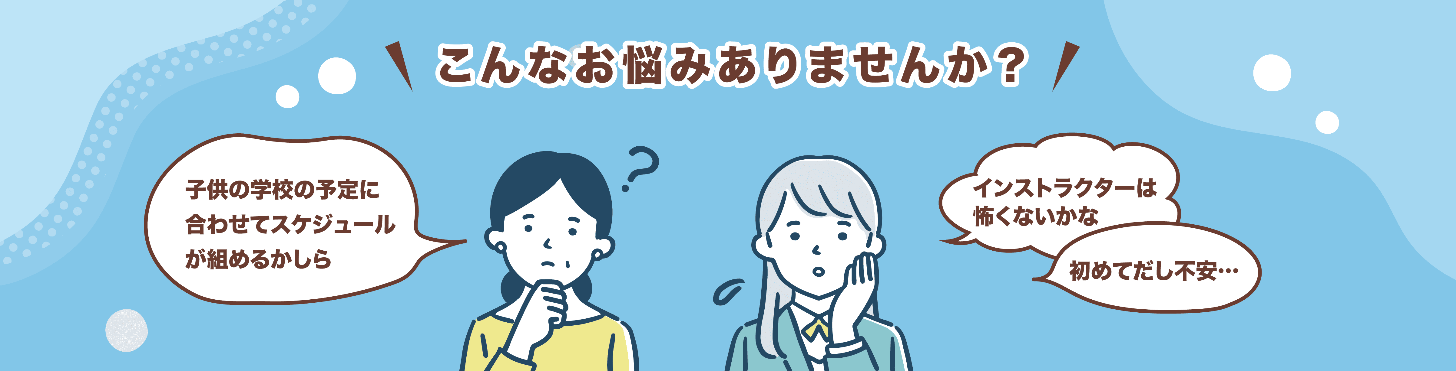 「子供の学校の予定に合わせてスケジュールを組めるかしら」「インストラクターは怖くないかな」「初めてだし不安...」