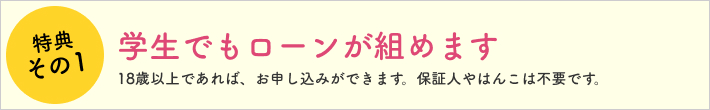 特典その1 学生でもローンが組めます