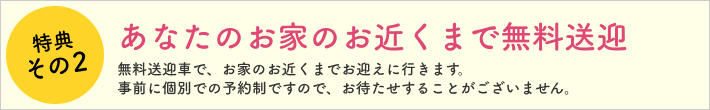 特典その2 あなたのお家の近くまで無料送迎
