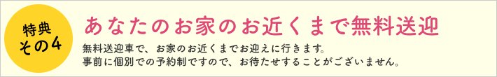 特典その4 あなたのお家の近くまで無料送迎